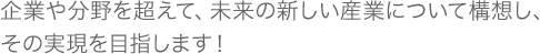 企業や分野を超えて、未来の新しい産業について構想し、その実現を目指します！