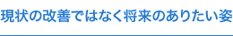 現状の改善ではなく将来のありたい姿